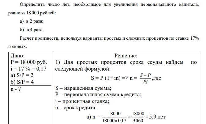 Определить число лет, необходимое для увеличения первоначального капитала, равного 18000 рублей: а) в 2 раза; б) в 4 раза. Расчет произвести, используя варианты простых и сложных процентов по ставке 17% годовых. 